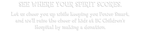 See where your spirit scores. Let us cheer you up while keeping you Power Smart, and we'll raise the cheer of kids at BC Children's Hospital by making a donation.